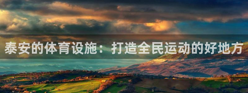 意昂4娱乐下载：泰安的体育设施：打造全民运动的好地方