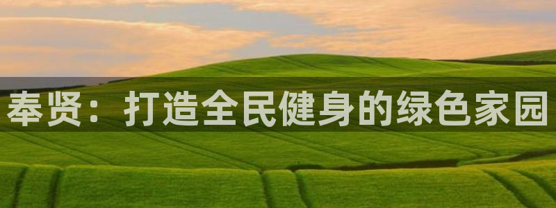 意昂体育4招商电话是多少：奉贤：打造全民健身的绿色家