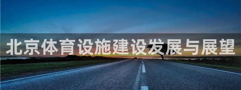 意昂体育4平台APP：北京体育设施建设发展与展望
