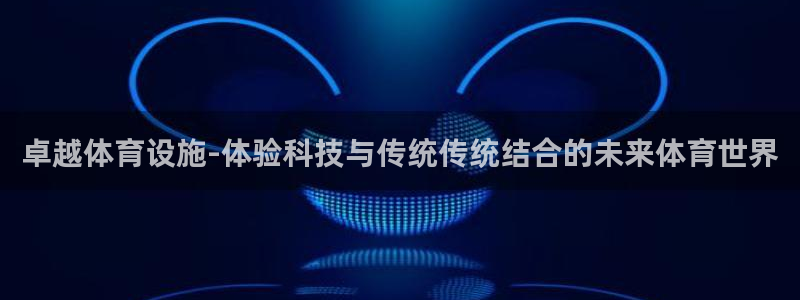 意昂4集团官网首页网址：卓越体育设施-体验科技与传统