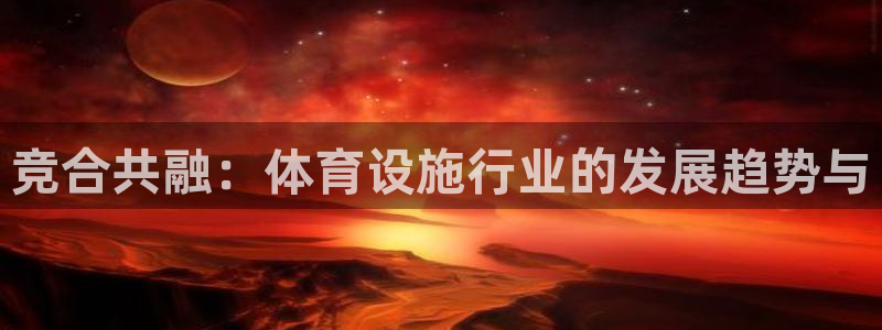 意昂体育4娱乐：竞合共融：体育设施行业的发展趋势与