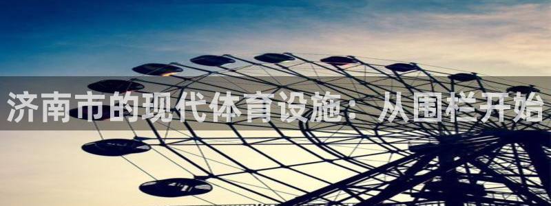 意昂体育4招商电话号码：济南市的现代体育设施：从围栏开始