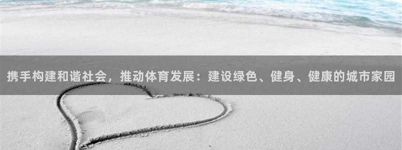 意昂体育4平台是正规平台吗：携手构建和谐社会，推动体