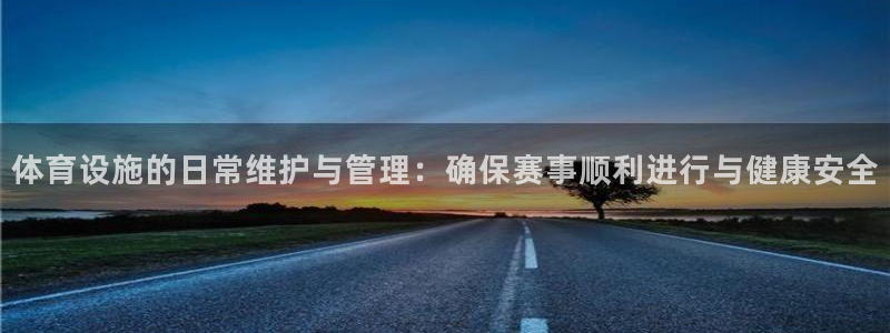 意昂体育4平台：体育设施的日常维护与管理：确保赛事顺