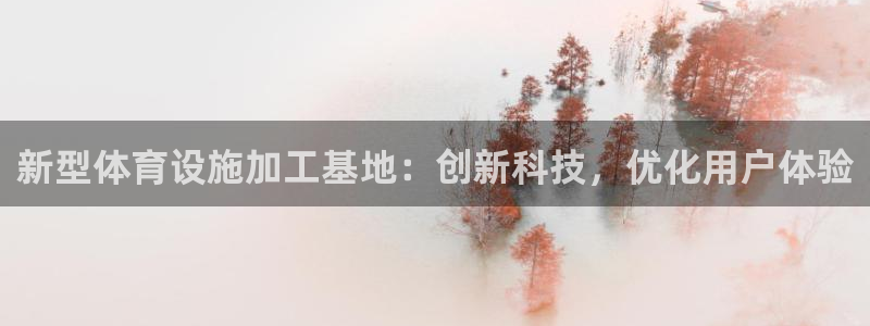 意昂4娱乐是那个系列的台子：新型体育设施加工基地：创
