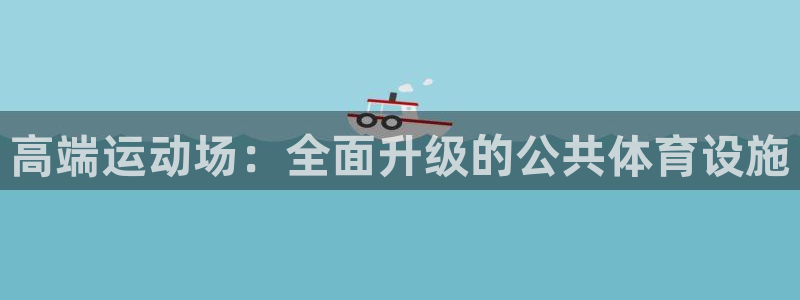 意昂体育4招商电话地址：高端运动场：全面升级的公共体