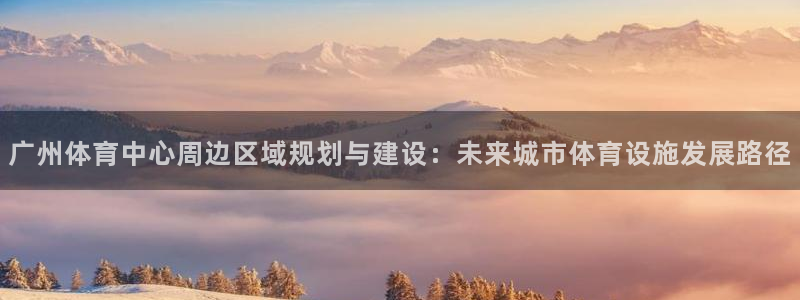 意昂4官方：广州体育中心周边区域规划与建设：未来城市