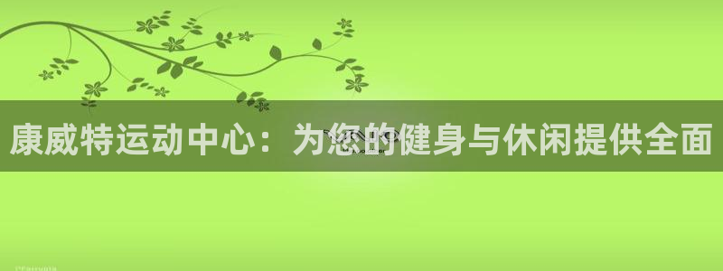 意昂4代理：康威特运动中心：为您的健身与休闲提供全面