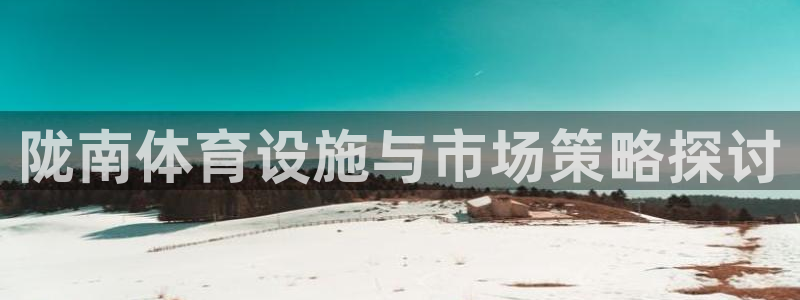 注册意昂4：陇南体育设施与市场策略探讨
