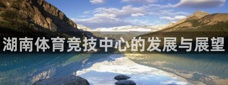 意昂体育4招商电话是多少号码：湖南体育竞技中心的发展与展望
