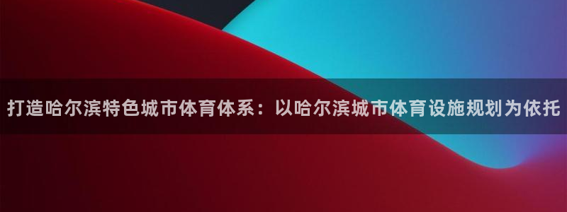 意昂4集团简介：打造哈尔滨特色城市体育体系：以哈尔滨城市体育