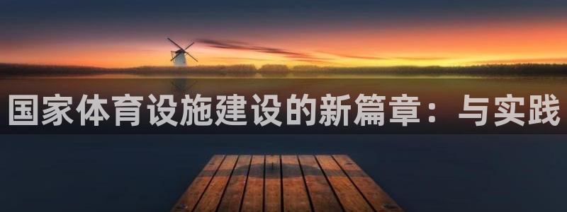 意昂体育4平台是正规平台吗：国家体育设施建设的新篇章