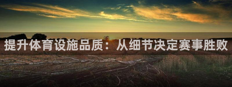 意昂4娱乐平台：提升体育设施品质：从细节决定赛事胜败