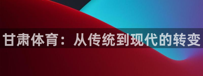意昂体育4平台是正规平台吗安全吗：甘肃体育：从传统到