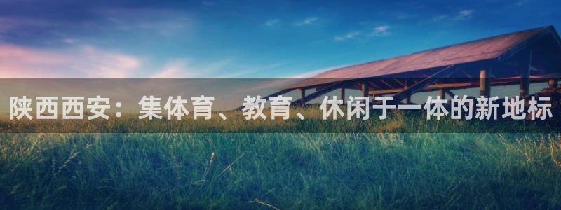 意昂4集团官网首页网址：陕西西安：集体育、教育、休闲
