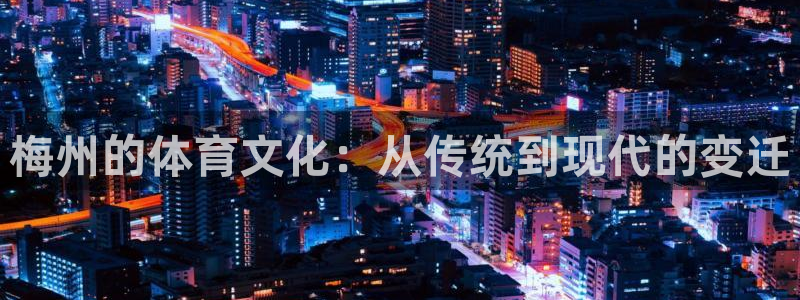 意昂体育4平台是正规平台吗安全吗：梅州的体育文化：从