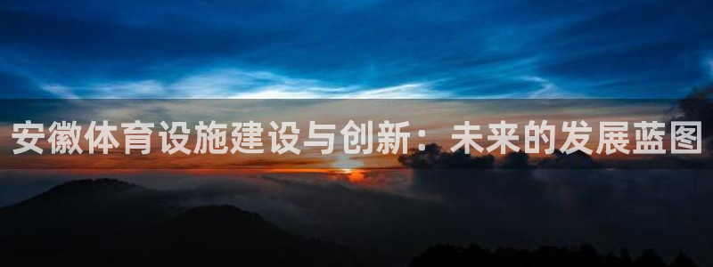 意昂4娱乐网站：安徽体育设施建设与创新：未来的发展蓝图