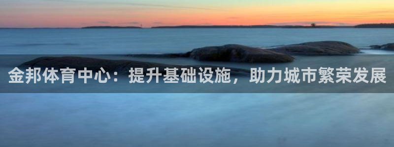 意昂体育4招商电话地址：金邦体育中心：提升基础设施，
