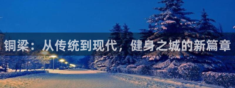 意昂4官网：铜梁：从传统到现代，健身之城的新篇章