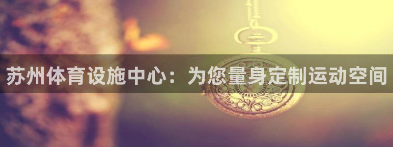 注册意昂4：苏州体育设施中心：为您量身定制运动空间