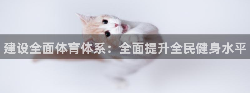 意昂4娱乐下载：建设全面体育体系：全面提升全民健身水