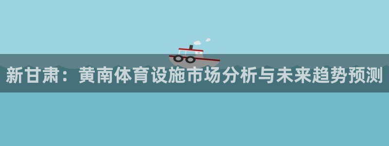 意昂体育4招商电话是多少：新甘肃：黄南体育设施市场分