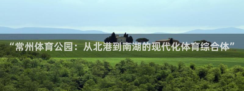 意昂4五金厂：“常州体育公园：从北港到南湖的现代化体