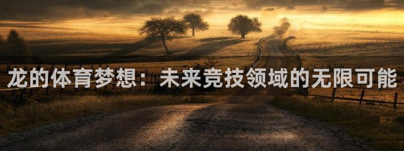 意昂体育4招商电话地址是多少：龙的体育梦想：未来竞技