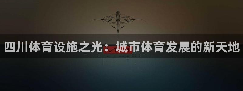 意昂体育4招商电话：四川体育设施之光：城市体育发展的
