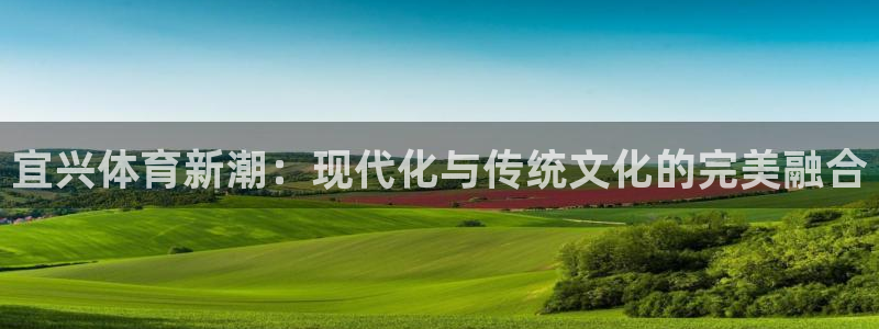 意昂4娱乐平台：宜兴体育新潮：现代化与传统文化的完美