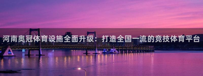 意昂4集团简介：河南奥冠体育设施全面升级：打造全国一流的竞技